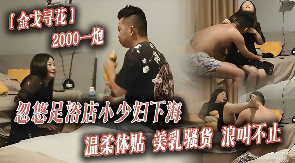 【金戈寻花】2000一炮忽悠足浴店小少妇下海温柔体贴美乳骚货浪叫不止