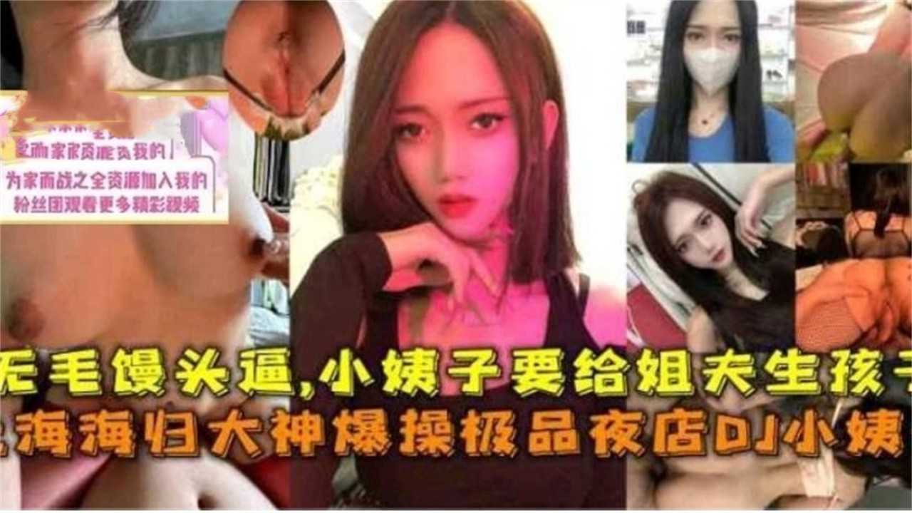 【真实乱伦】上海海龟大神爆操极品夜店DJ小姨子 无毛馒头逼 小姨子要给姐夫生孩子